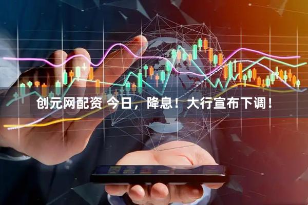 创元网配资 今日，降息！大行宣布下调！