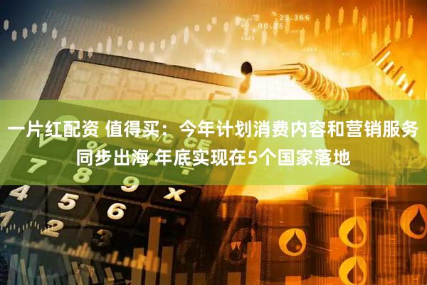 一片红配资 值得买：今年计划消费内容和营销服务同步出海 年底实现在5个国家落地