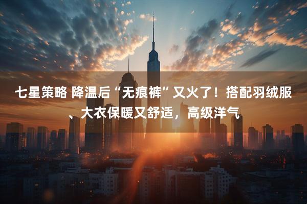 七星策略 降温后“无痕裤”又火了！搭配羽绒服、大衣保暖又舒适，高级洋气