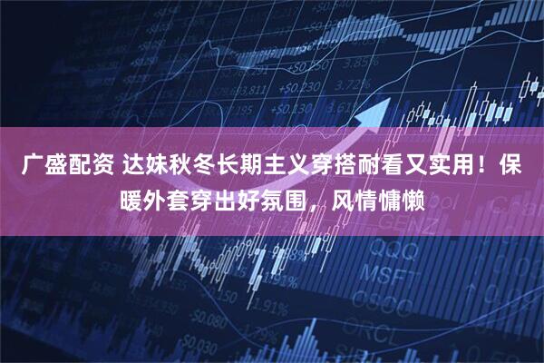 广盛配资 达妹秋冬长期主义穿搭耐看又实用!保暖外套穿出好氛围,风情慵懒