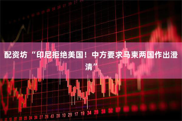 配资坊 “印尼拒绝美国！中方要求马柬两国作出澄清”