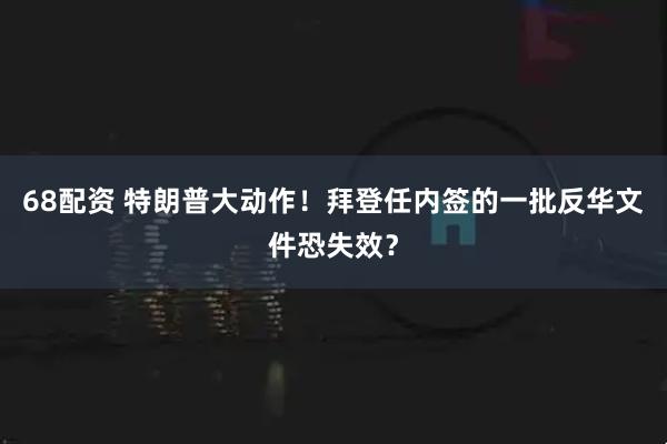 68配资 特朗普大动作！拜登任内签的一批反华文件恐失效？