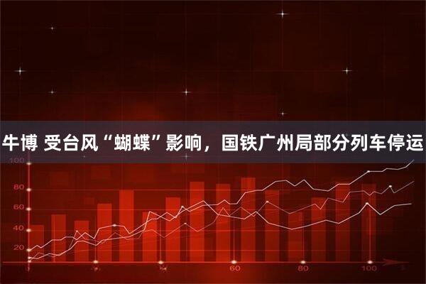 牛博 受台风“蝴蝶”影响，国铁广州局部分列车停运