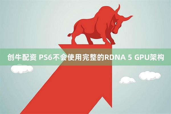 创牛配资 PS6不会使用完整的RDNA 5 GPU架构