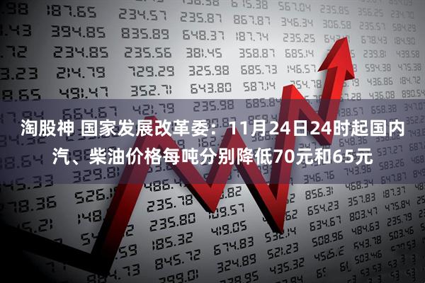 淘股神 国家发展改革委：11月24日24时起国内汽、柴油价格每吨分别降低70元和65元