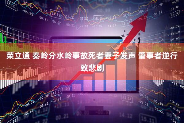 荣立通 秦岭分水岭事故死者妻子发声 肇事者逆行致悲剧