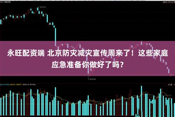 永旺配资端 北京防灾减灾宣传周来了！这些家庭应急准备你做好了吗？