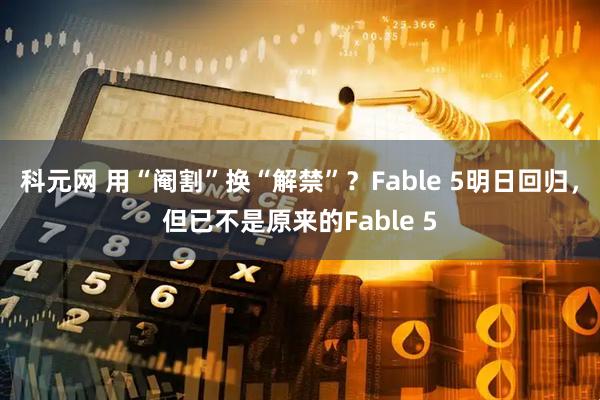 科元网 用“阉割”换“解禁”？Fable 5明日回归，但已不是原来的Fable 5