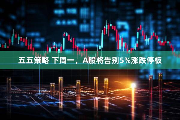 五五策略 下周一，A股将告别5%涨跌停板