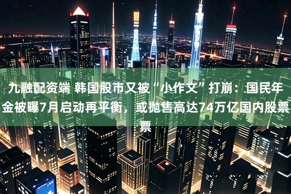九融配资端 韩国股市又被“小作文”打崩：国民年金被曝7月启动再平衡，或抛售高达74万亿国内股票